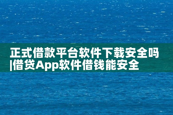 正式借款平台软件下载安全吗