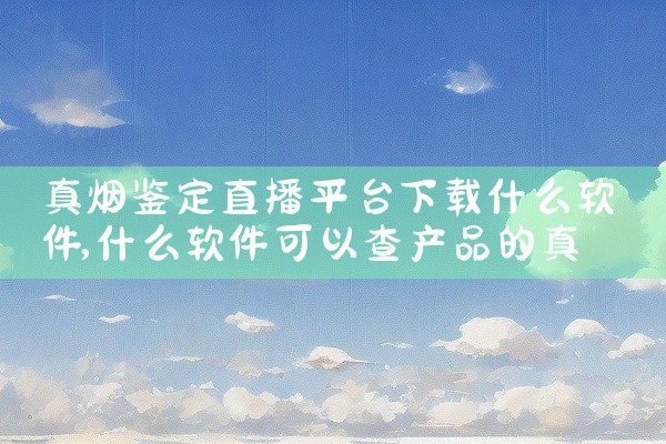 真烟鉴定直播平台下载什么软件