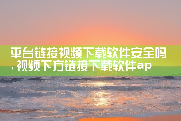 平台链接视频下载软件安全吗